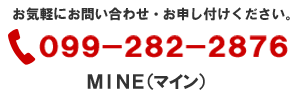 お気軽にお問い合わせ・お申し付けください。MINE（マイン）電話099-282-2876　電話受付9:00～19:00（月～土）